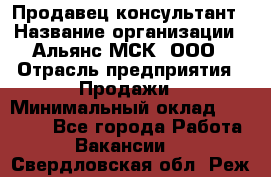 Продавец-консультант › Название организации ­ Альянс-МСК, ООО › Отрасль предприятия ­ Продажи › Минимальный оклад ­ 27 000 - Все города Работа » Вакансии   . Свердловская обл.,Реж г.